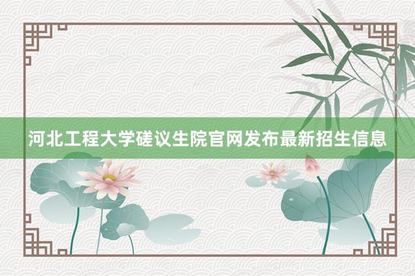 河北工程大学磋议生院官网发布最新招生信息
